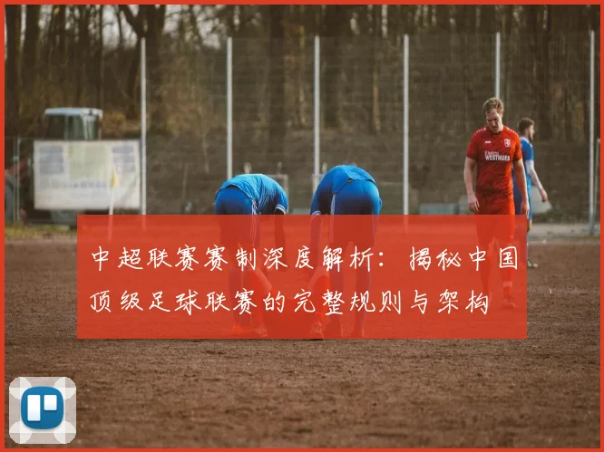 中超联赛赛制深度解析：揭秘中国顶级足球联赛的完整规则与架构
