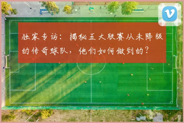 独家专访：揭秘五大联赛从未降级的传奇球队，他们如何做到的？