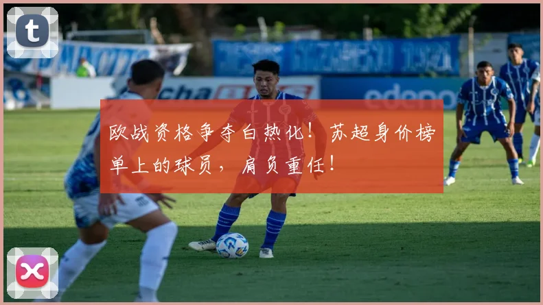 欧战资格争夺白热化！苏超身价榜单上的球员，肩负重任！