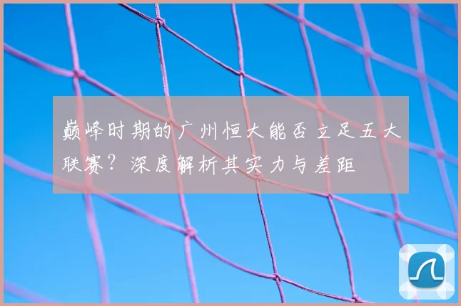 巅峰时期的广州恒大能否立足五大联赛？深度解析其实力与差距
