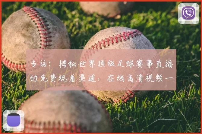 专访：揭秘世界顶级足球赛事直播的免费观看渠道，在线高清视频一网打尽