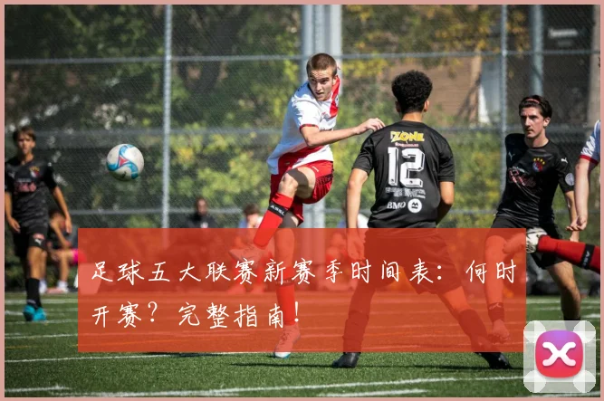 足球五大联赛新赛季时间表：何时开赛？完整指南！