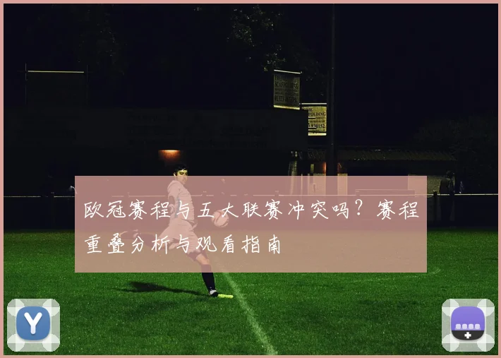 欧冠赛程与五大联赛冲突吗？赛程重叠分析与观看指南
