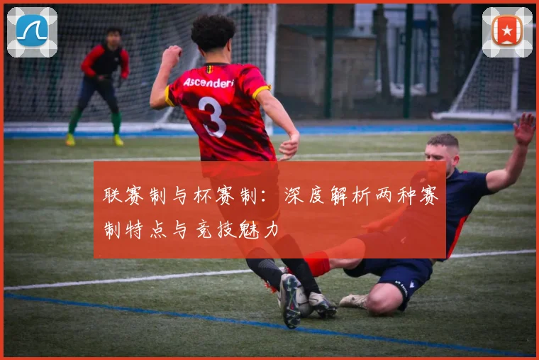 联赛制与杯赛制：深度解析两种赛制特点与竞技魅力