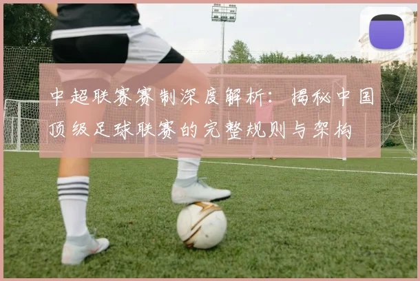 中超联赛赛制深度解析：揭秘中国顶级足球联赛的完整规则与架构