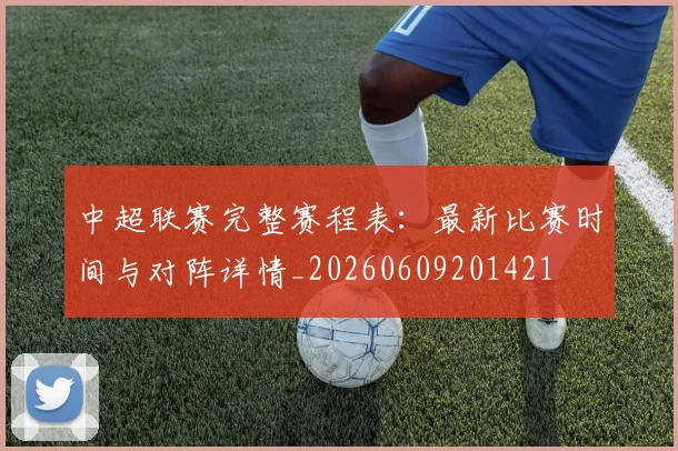 中超联赛完整赛程表：最新比赛时间与对阵详情_20260609201421