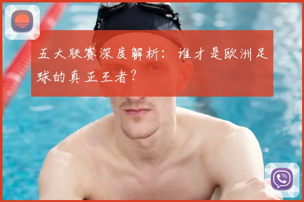 五大联赛深度解析：谁才是欧洲足球的真正王者？