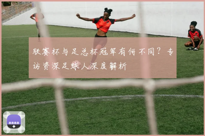 联赛杯与足总杯冠军有何不同？专访资深足球人深度解析