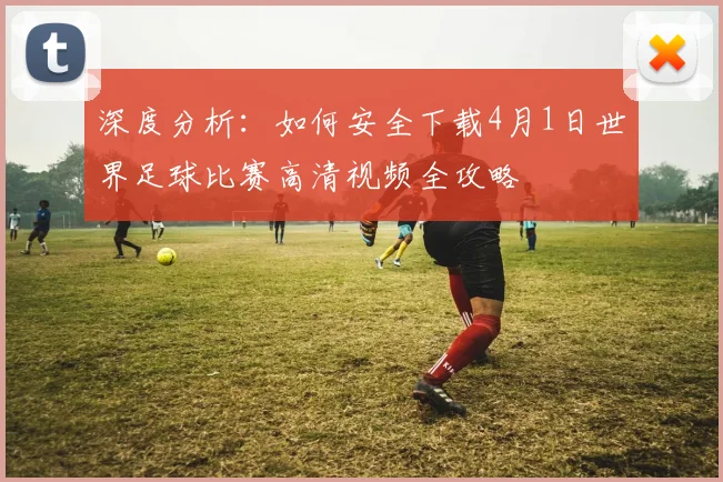 深度分析：如何安全下载4月1日世界足球比赛高清视频全攻略