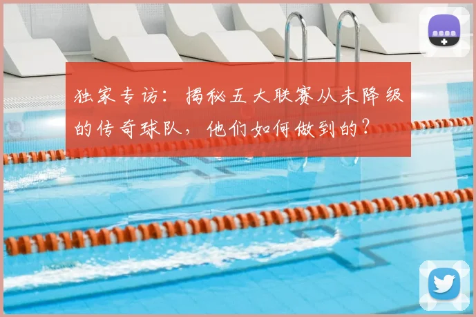 独家专访：揭秘五大联赛从未降级的传奇球队，他们如何做到的？