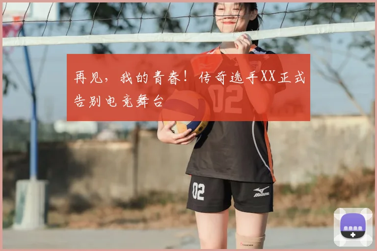 再见，我的青春！传奇选手XX正式告别电竞舞台