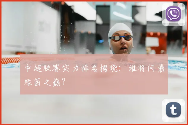 中超联赛实力排名揭晓：谁将问鼎绿茵之巅？