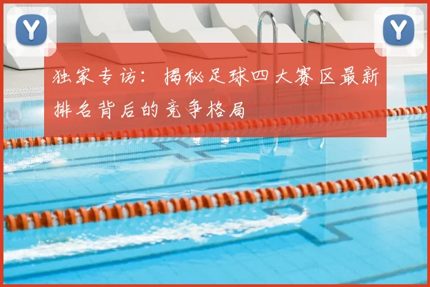 独家专访：揭秘足球四大赛区最新排名背后的竞争格局