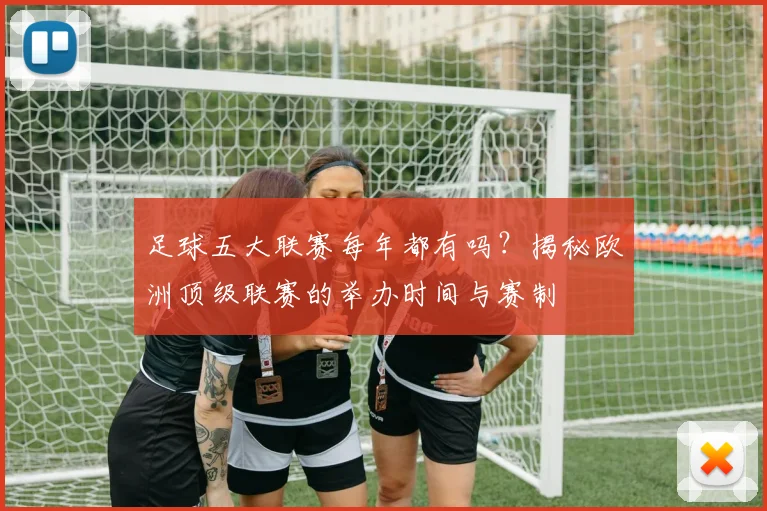 足球五大联赛每年都有吗？揭秘欧洲顶级联赛的举办时间与赛制