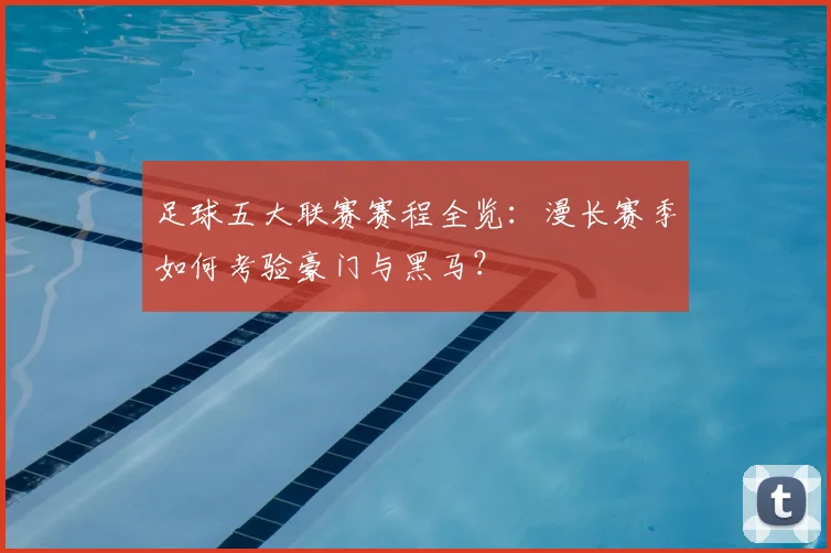 足球五大联赛赛程全览：漫长赛季如何考验豪门与黑马？