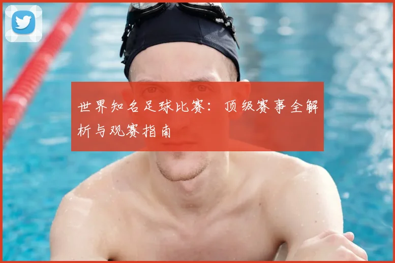 世界知名足球比赛：顶级赛事全解析与观赛指南