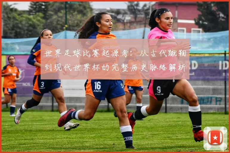 世界足球比赛起源考：从古代蹴鞠到现代世界杯的完整历史脉络解析