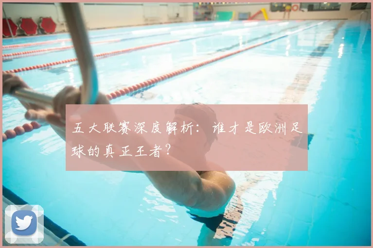 五大联赛深度解析：谁才是欧洲足球的真正王者？