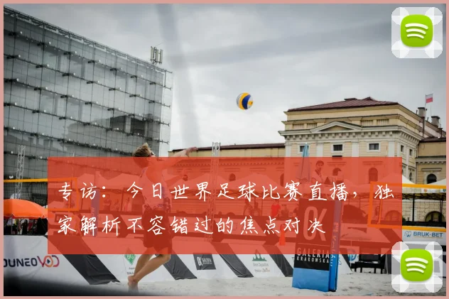 专访：今日世界足球比赛直播，独家解析不容错过的焦点对决