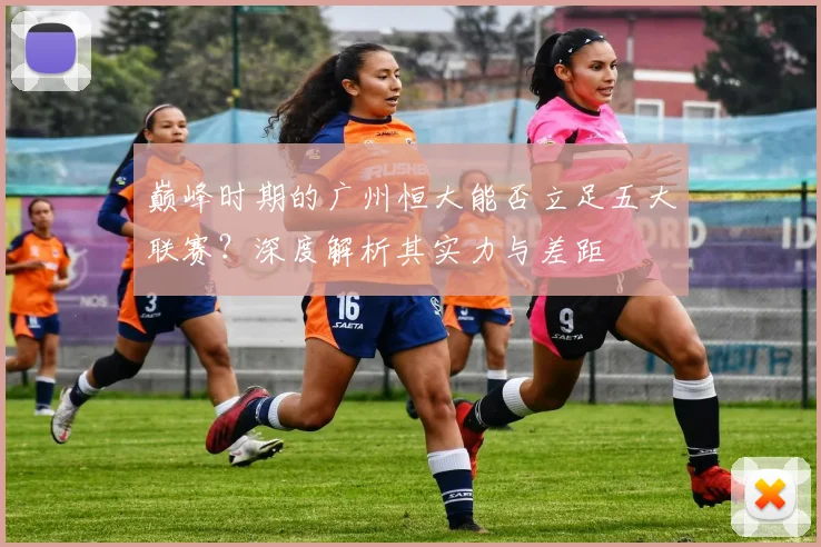 巅峰时期的广州恒大能否立足五大联赛？深度解析其实力与差距