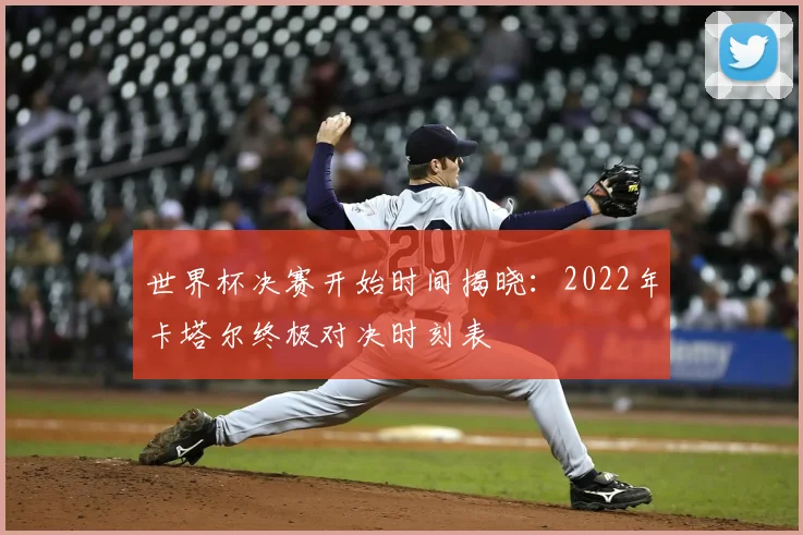 世界杯决赛开始时间揭晓：2022年卡塔尔终极对决时刻表