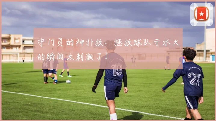 守门员的神扑救，拯救球队于水火的瞬间太刺激了！
