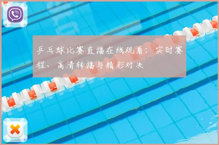 乒乓球比赛直播在线观看:实时赛程、高清转播与精彩对决