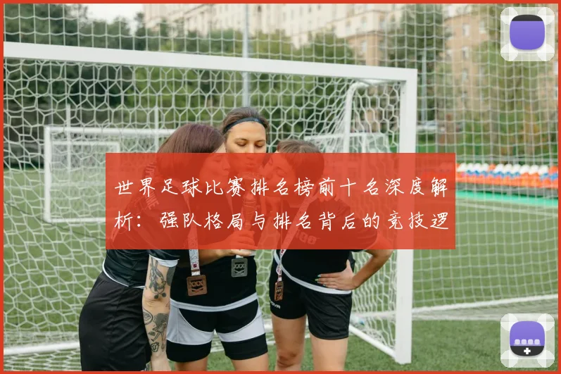 世界足球比赛排名榜前十名深度解析:强队格局与排名背后的竞技逻辑