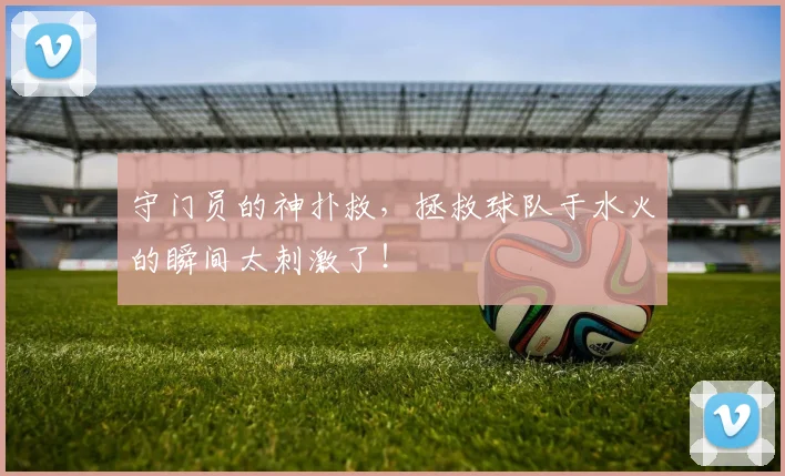 守门员的神扑救，拯救球队于水火的瞬间太刺激了！