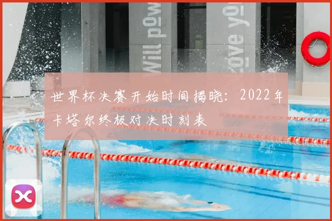 世界杯决赛开始时间揭晓：2022年卡塔尔终极对决时刻表
