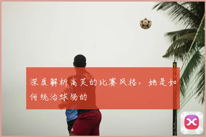 深度解析高芙的比赛风格，她是如何统治球场的