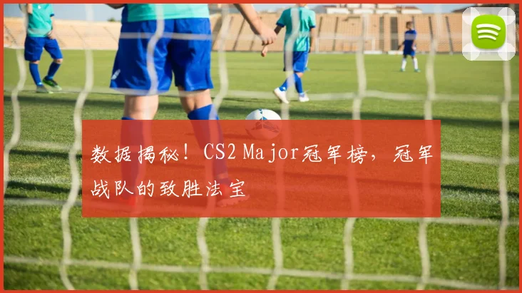 数据揭秘！CS2 Major冠军榜，冠军战队的致胜法宝