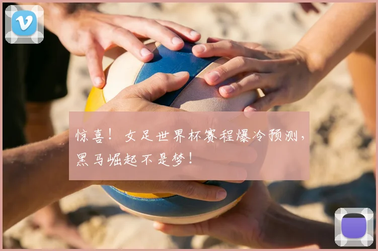 惊喜！女足世界杯赛程爆冷预测，黑马崛起不是梦！